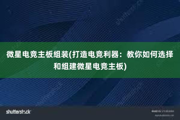 微星电竞主板组装(打造电竞利器：教你如何选择和组建微星电竞主板)