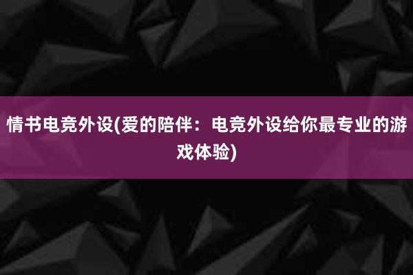 情书电竞外设(爱的陪伴：电竞外设给你最专业的游戏体验)