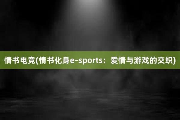 情书电竞(情书化身e-sports：爱情与游戏的交织)