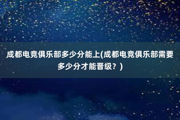 成都电竞俱乐部多少分能上(成都电竞俱乐部需要多少分才能晋级？)