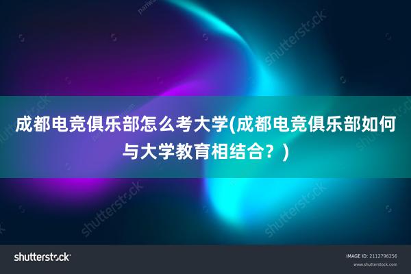 成都电竞俱乐部怎么考大学(成都电竞俱乐部如何与大学教育相结合？)