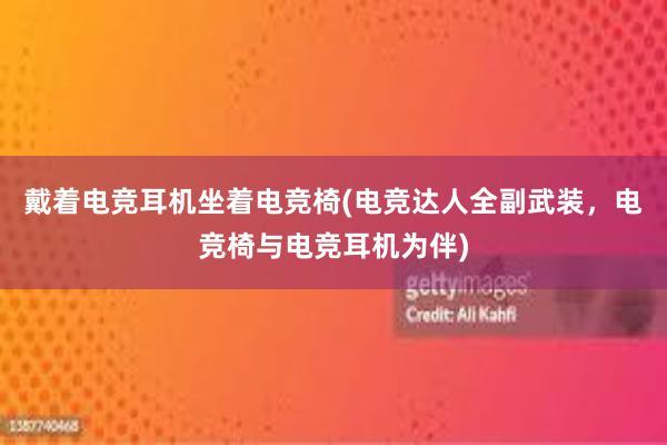 戴着电竞耳机坐着电竞椅(电竞达人全副武装，电竞椅与电竞耳机为伴)