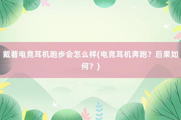 戴着电竞耳机跑步会怎么样(电竞耳机奔跑？后果如何？)