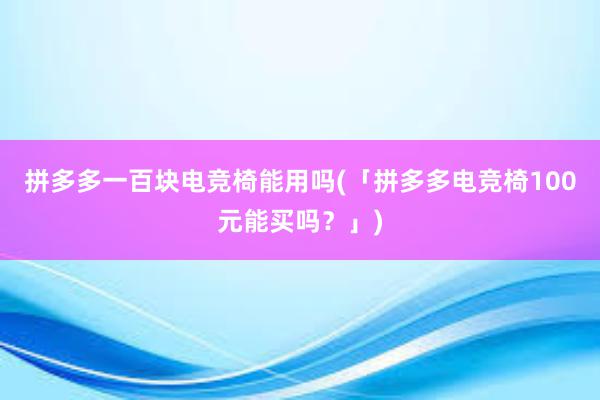 拼多多一百块电竞椅能用吗(「拼多多电竞椅100元能买吗？」)