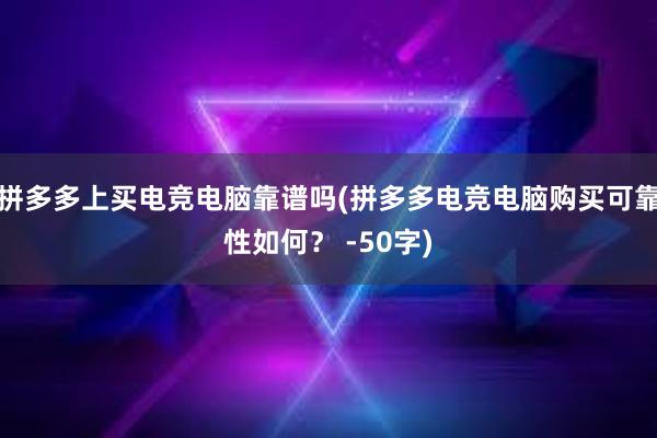 拼多多上买电竞电脑靠谱吗(拼多多电竞电脑购买可靠性如何？ -50字)