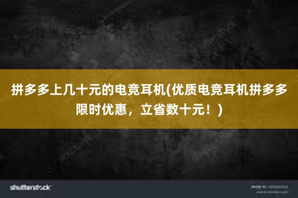 拼多多上几十元的电竞耳机(优质电竞耳机拼多多限时优惠，立省数十元！)