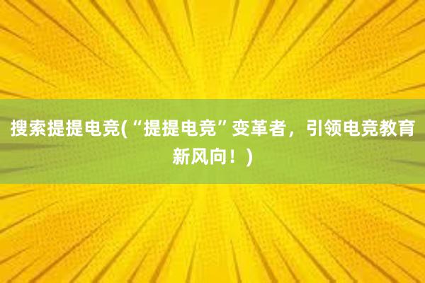 搜索提提电竞(“提提电竞”变革者，引领电竞教育新风向！)