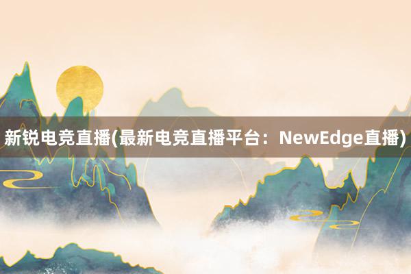 新锐电竞直播(最新电竞直播平台：NewEdge直播)