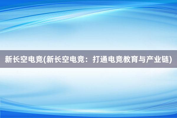 新长空电竞(新长空电竞：打通电竞教育与产业链)