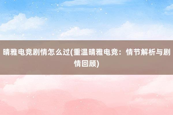 晴雅电竞剧情怎么过(重温晴雅电竞：情节解析与剧情回顾)