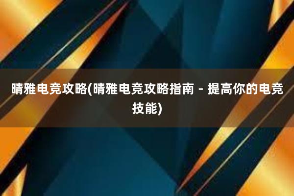 晴雅电竞攻略(晴雅电竞攻略指南 - 提高你的电竞技能)