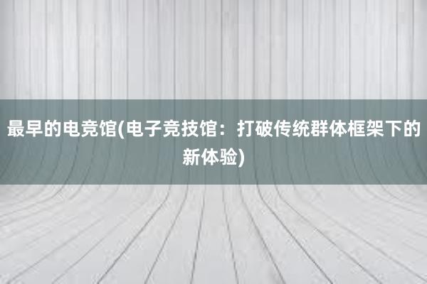 最早的电竞馆(电子竞技馆：打破传统群体框架下的新体验)