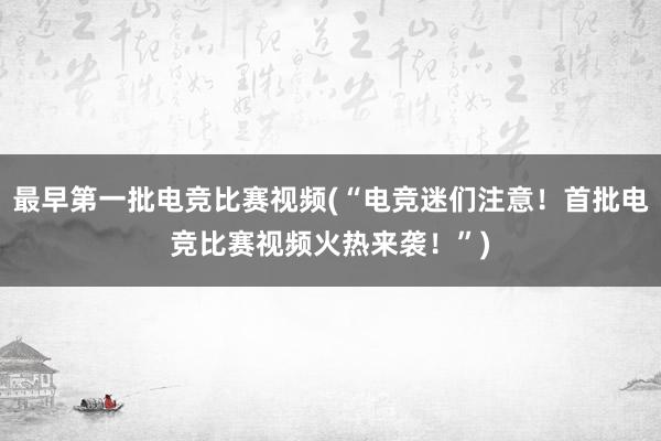 最早第一批电竞比赛视频(“电竞迷们注意！首批电竞比赛视频火热来袭！”)