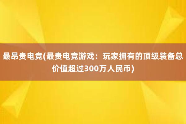 最昂贵电竞(最贵电竞游戏：玩家拥有的顶级装备总价值超过300万人民币)