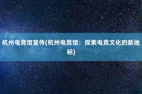 杭州电竞馆宣传(杭州电竞馆：探索电竞文化的新地标)