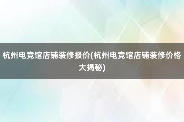 杭州电竞馆店铺装修报价(杭州电竞馆店铺装修价格大揭秘)