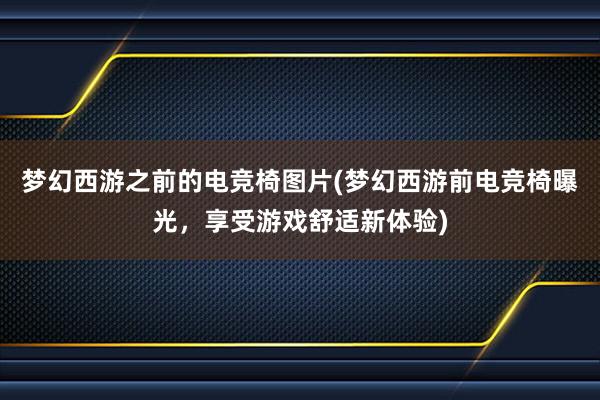 梦幻西游之前的电竞椅图片(梦幻西游前电竞椅曝光，享受游戏舒适新体验)