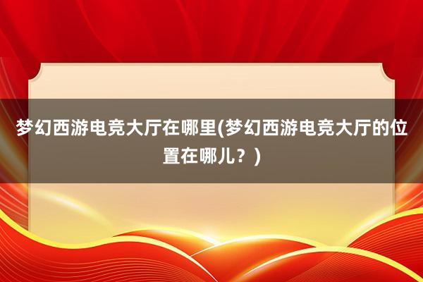 梦幻西游电竞大厅在哪里(梦幻西游电竞大厅的位置在哪儿？)