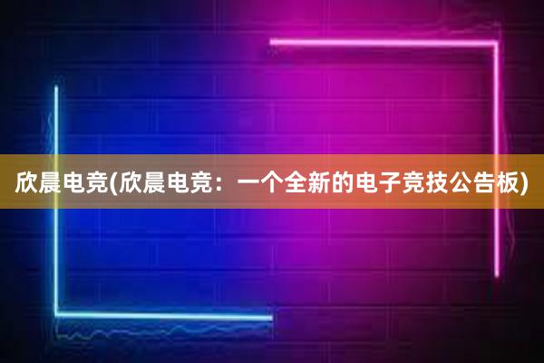 欣晨电竞(欣晨电竞：一个全新的电子竞技公告板)