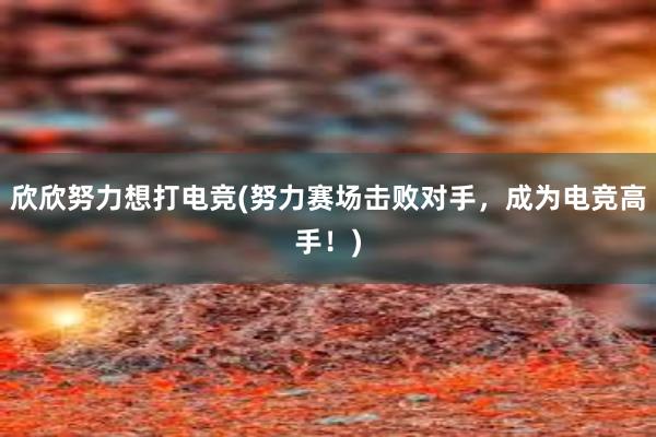 欣欣努力想打电竞(努力赛场击败对手，成为电竞高手！)