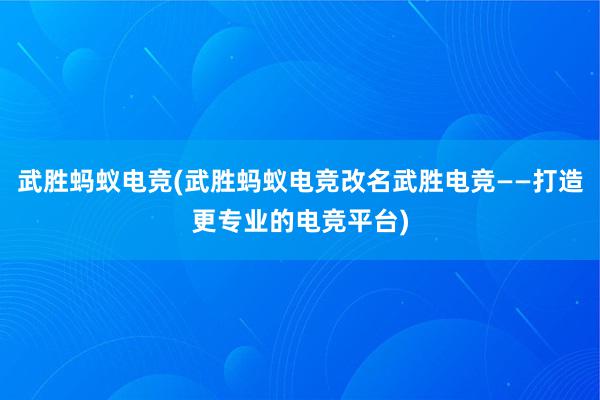 武胜蚂蚁电竞(武胜蚂蚁电竞改名武胜电竞——打造更专业的电竞平台)