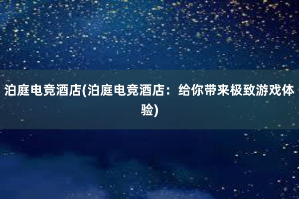 泊庭电竞酒店(泊庭电竞酒店：给你带来极致游戏体验)