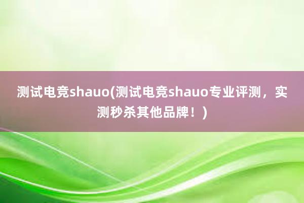 测试电竞shauo(测试电竞shauo专业评测，实测秒杀其他品牌！)