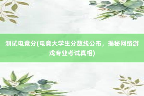 测试电竞分(电竞大学生分数线公布，揭秘网络游戏专业考试真相)