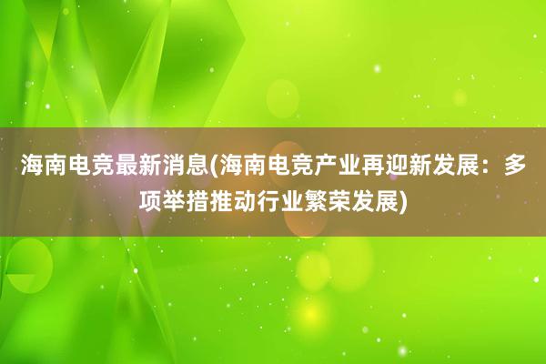 海南电竞最新消息(海南电竞产业再迎新发展：多项举措推动行业繁荣发展)