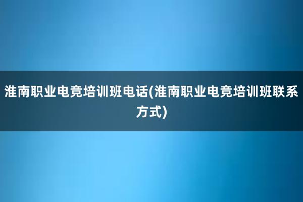 淮南职业电竞培训班电话(淮南职业电竞培训班联系方式)