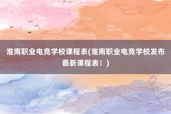 淮南职业电竞学校课程表(淮南职业电竞学校发布最新课程表！)