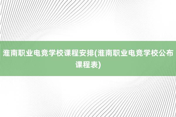 淮南职业电竞学校课程安排(淮南职业电竞学校公布课程表)