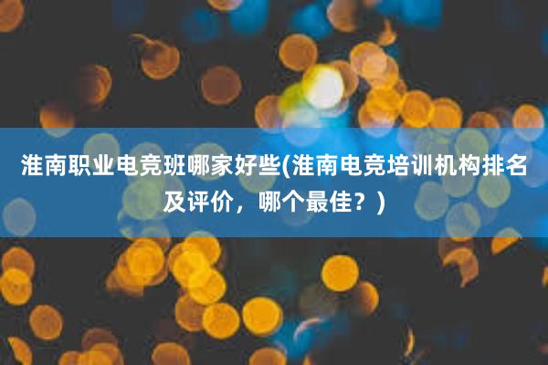 淮南职业电竞班哪家好些(淮南电竞培训机构排名及评价，哪个最佳？)