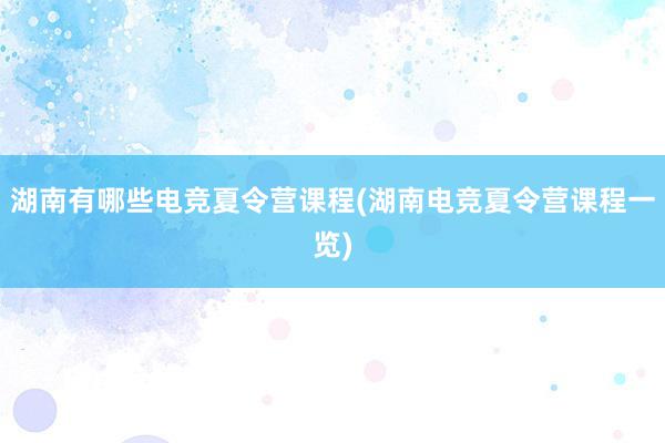 湖南有哪些电竞夏令营课程(湖南电竞夏令营课程一览)