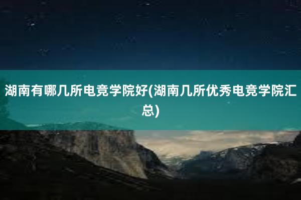 湖南有哪几所电竞学院好(湖南几所优秀电竞学院汇总)