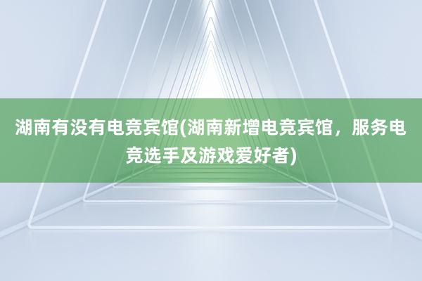 湖南有没有电竞宾馆(湖南新增电竞宾馆，服务电竞选手及游戏爱好者)