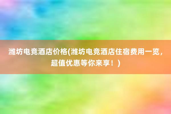 潍坊电竞酒店价格(潍坊电竞酒店住宿费用一览，超值优惠等你来享！)