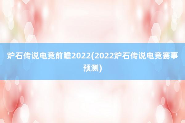 炉石传说电竞前瞻2022(2022炉石传说电竞赛事预测)