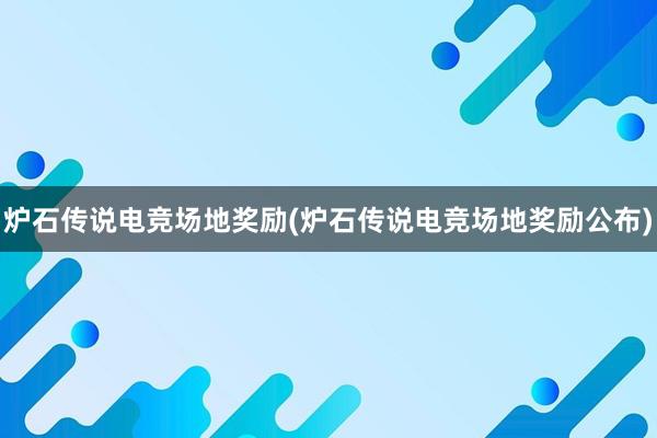 炉石传说电竞场地奖励(炉石传说电竞场地奖励公布)