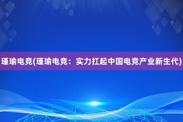 瑾瑜电竞(瑾瑜电竞：实力扛起中国电竞产业新生代)