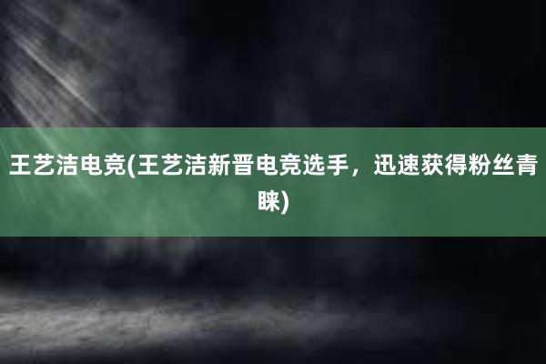 王艺洁电竞(王艺洁新晋电竞选手，迅速获得粉丝青睐)