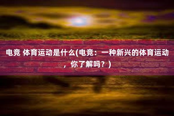 电竞 体育运动是什么(电竞：一种新兴的体育运动，你了解吗？)