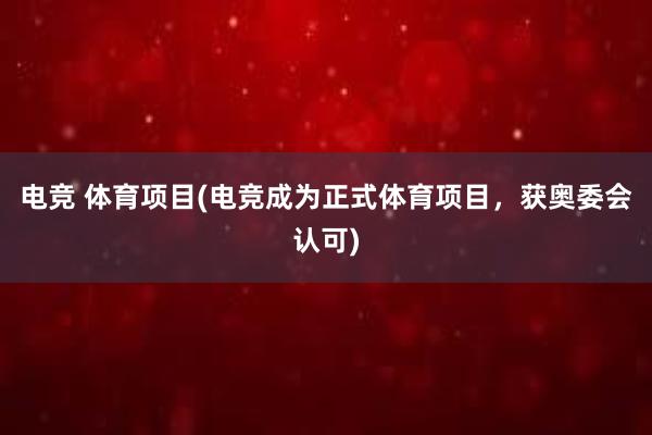 电竞 体育项目(电竞成为正式体育项目，获奥委会认可)