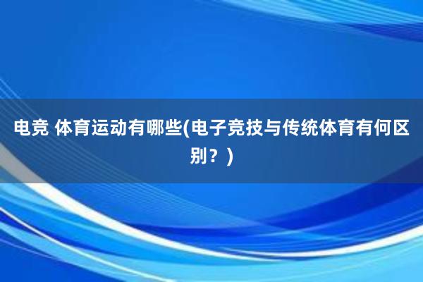 电竞 体育运动有哪些(电子竞技与传统体育有何区别？)