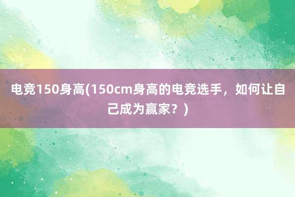 电竞150身高(150cm身高的电竞选手，如何让自己成为赢家？)