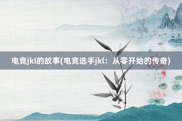 电竞jkl的故事(电竞选手jkl：从零开始的传奇)