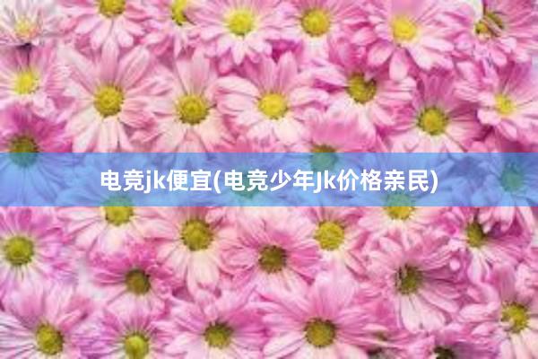 电竞jk便宜(电竞少年Jk价格亲民)