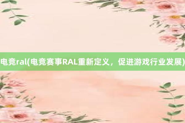 电竞ral(电竞赛事RAL重新定义，促进游戏行业发展)