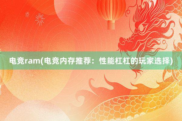 电竞ram(电竞内存推荐：性能杠杠的玩家选择)