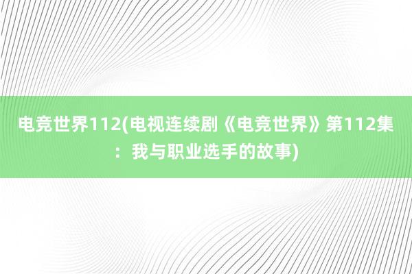 电竞世界112(电视连续剧《电竞世界》第112集：我与职业选手的故事)